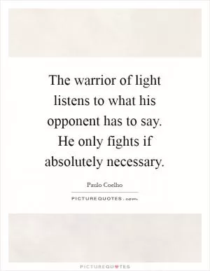 The warrior of light listens to what his opponent has to say. He only fights if absolutely necessary Picture Quote #1