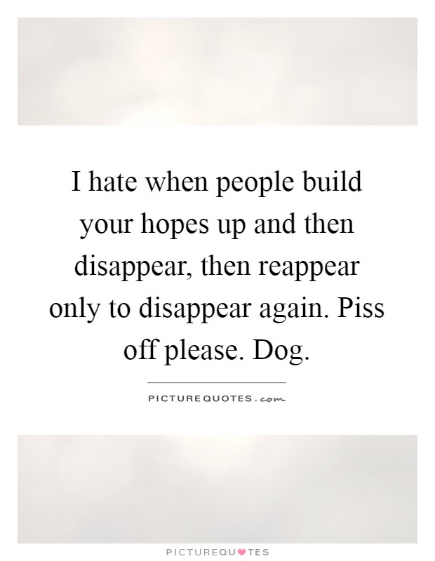I hate when people build your hopes up and then disappear, then reappear only to disappear again. Piss off please. Dog Picture Quote #1