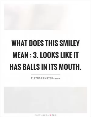 What does this smiley mean : 3. Looks like it has balls in its mouth Picture Quote #1