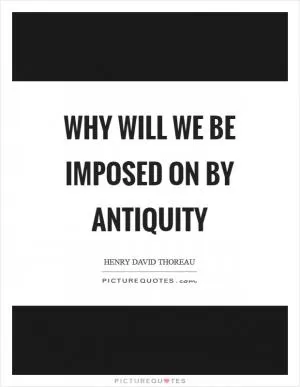 Why will we be imposed on by antiquity Picture Quote #1