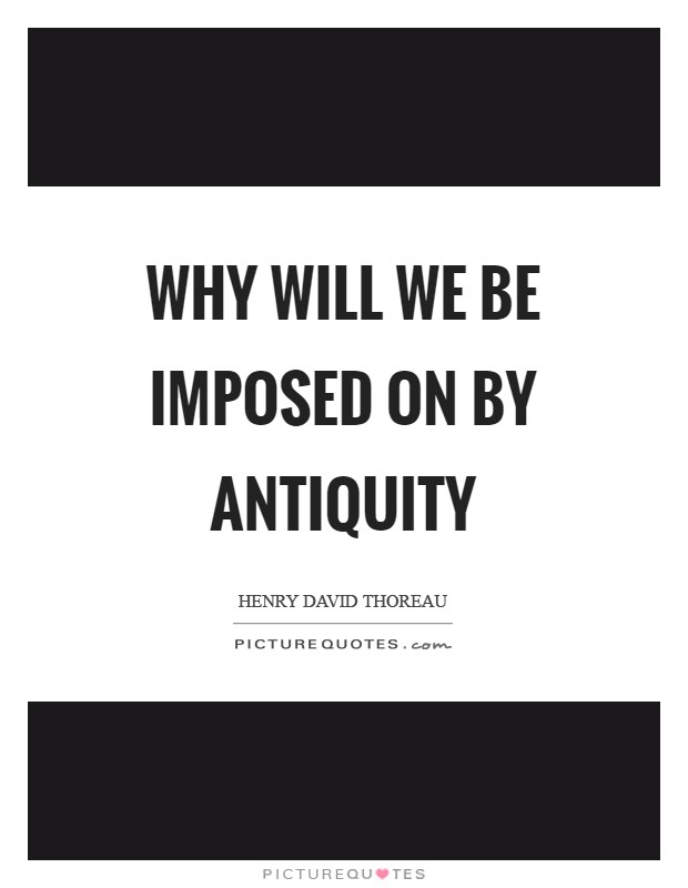 Why will we be imposed on by antiquity Picture Quote #1