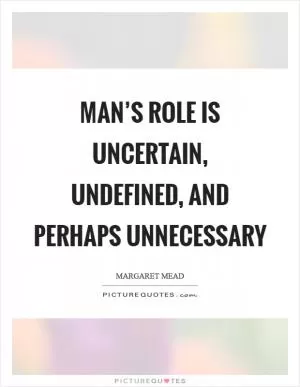 Man’s role is uncertain, undefined, and perhaps unnecessary Picture Quote #1