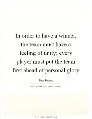 In order to have a winner, the team must have a feeling of unity; every player must put the team first ahead of personal glory Picture Quote #1