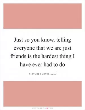 Just so you know, telling everyone that we are just friends is the hardest thing I have ever had to do Picture Quote #1