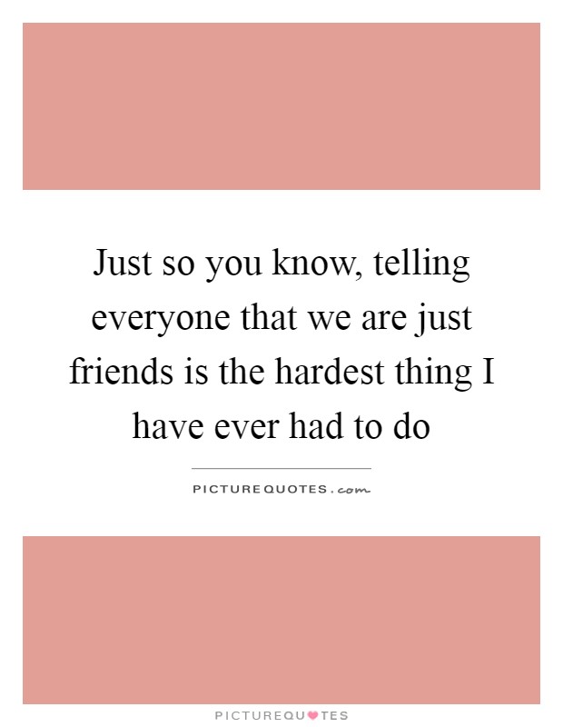 Just so you know, telling everyone that we are just friends is the hardest thing I have ever had to do Picture Quote #1