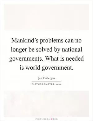 Mankind’s problems can no longer be solved by national governments. What is needed is world government Picture Quote #1