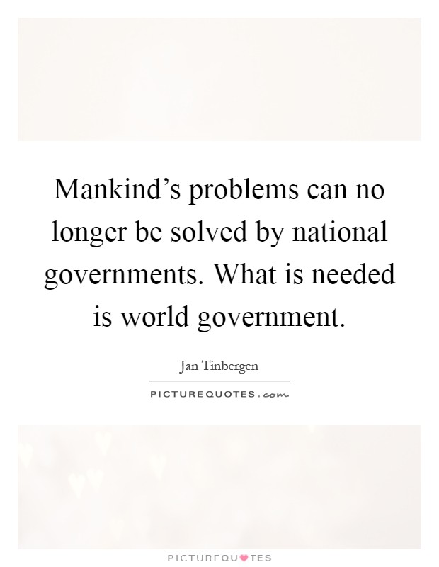 Mankind's problems can no longer be solved by national governments. What is needed is world government Picture Quote #1