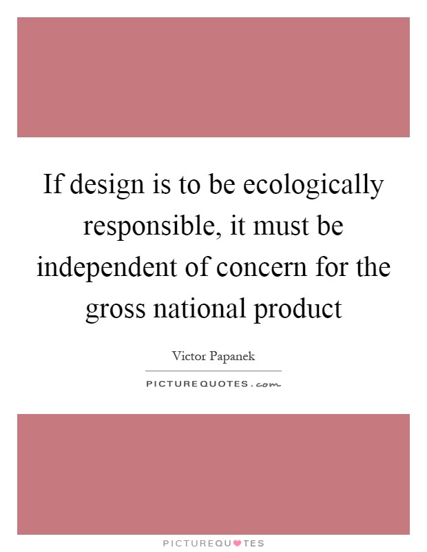 If design is to be ecologically responsible, it must be independent of concern for the gross national product Picture Quote #1