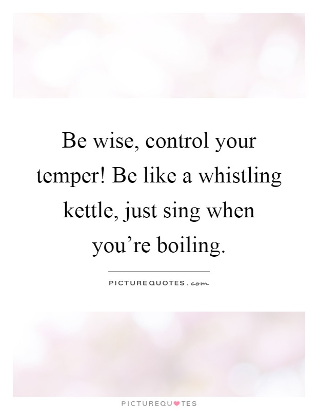 Be wise, control your temper! Be like a whistling kettle, just sing when you're boiling Picture Quote #1