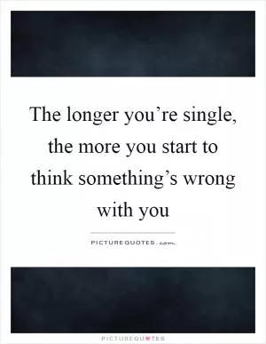 The longer you’re single, the more you start to think something’s wrong with you Picture Quote #1