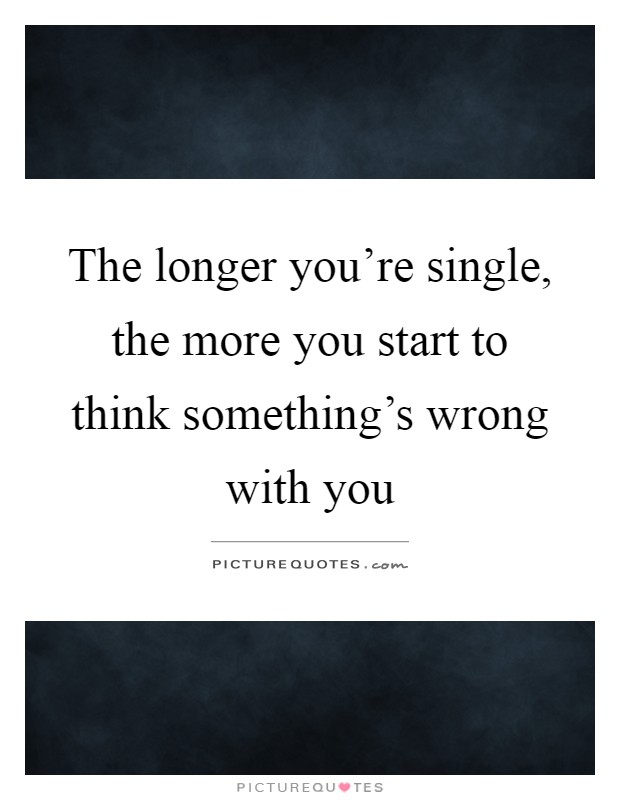 The longer you're single, the more you start to think something's wrong with you Picture Quote #1