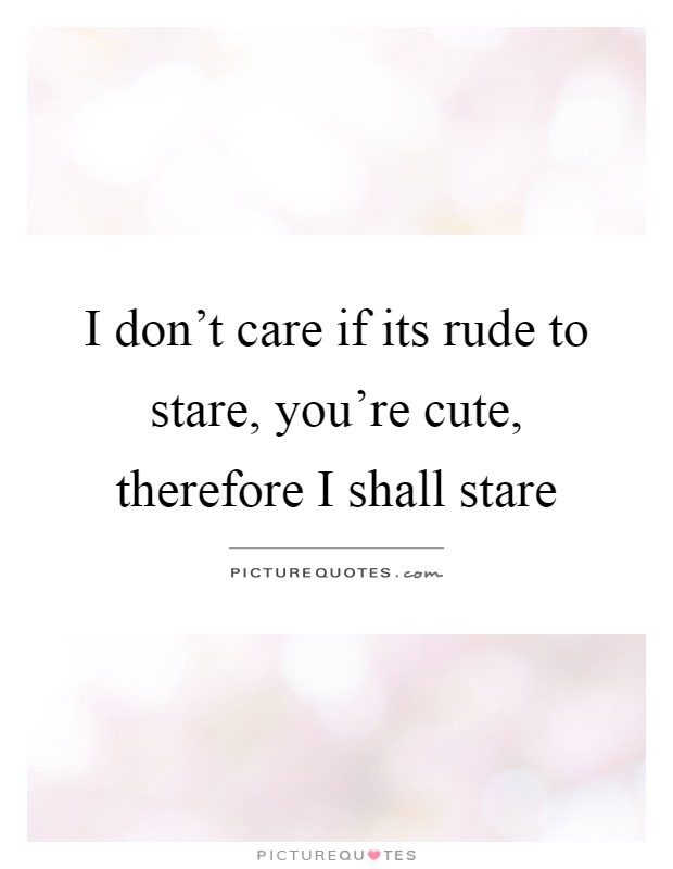 I don't care if its rude to stare, you're cute, therefore I shall stare Picture Quote #1