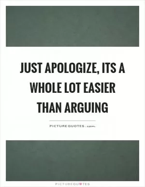Just apologize, its a whole lot easier than arguing Picture Quote #1