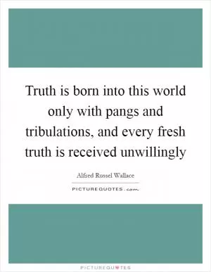 Truth is born into this world only with pangs and tribulations, and every fresh truth is received unwillingly Picture Quote #1
