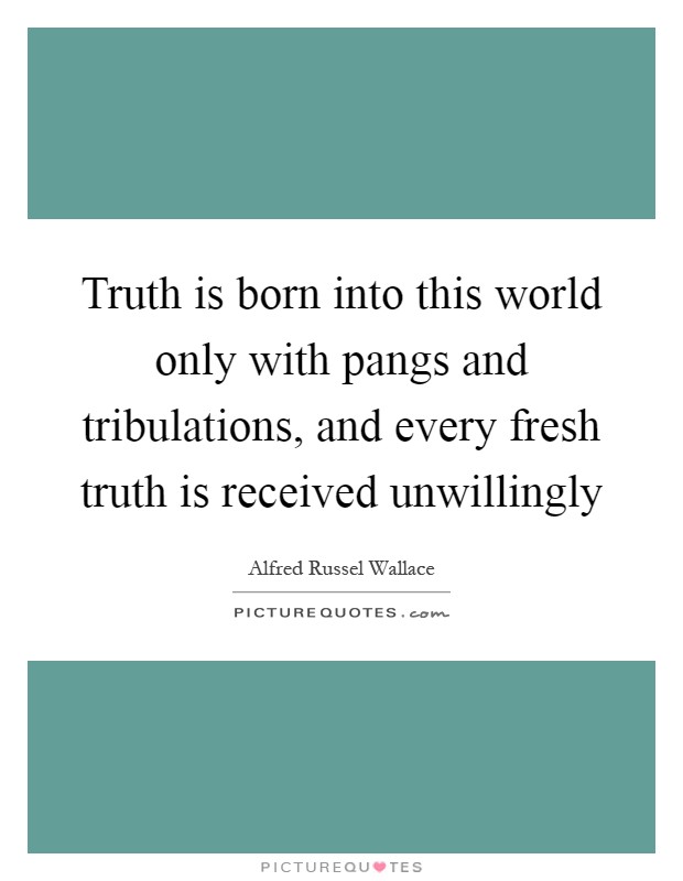 Truth is born into this world only with pangs and tribulations, and every fresh truth is received unwillingly Picture Quote #1