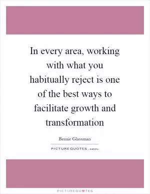 In every area, working with what you habitually reject is one of the best ways to facilitate growth and transformation Picture Quote #1