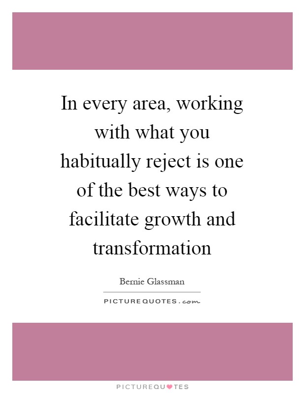 In every area, working with what you habitually reject is one of the best ways to facilitate growth and transformation Picture Quote #1