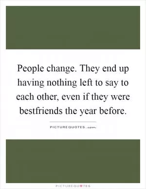 People change. They end up having nothing left to say to each other, even if they were bestfriends the year before Picture Quote #1