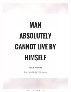 Man absolutely cannot live by himself Picture Quote #1