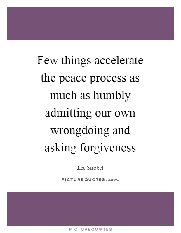 Few things accelerate the peace process as much as humbly admitting our own wrongdoing and asking forgiveness Picture Quote #1