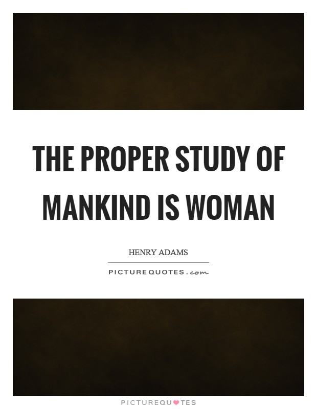 The proper study of mankind is woman Picture Quote #1