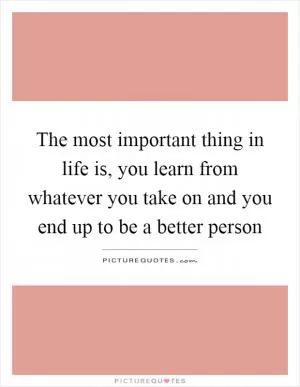 The most important thing in life is, you learn from whatever you take on and you end up to be a better person Picture Quote #1