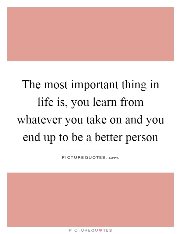 The most important thing in life is, you learn from whatever you take on and you end up to be a better person Picture Quote #1