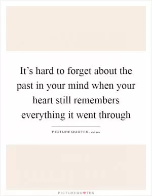It’s hard to forget about the past in your mind when your heart still remembers everything it went through Picture Quote #1