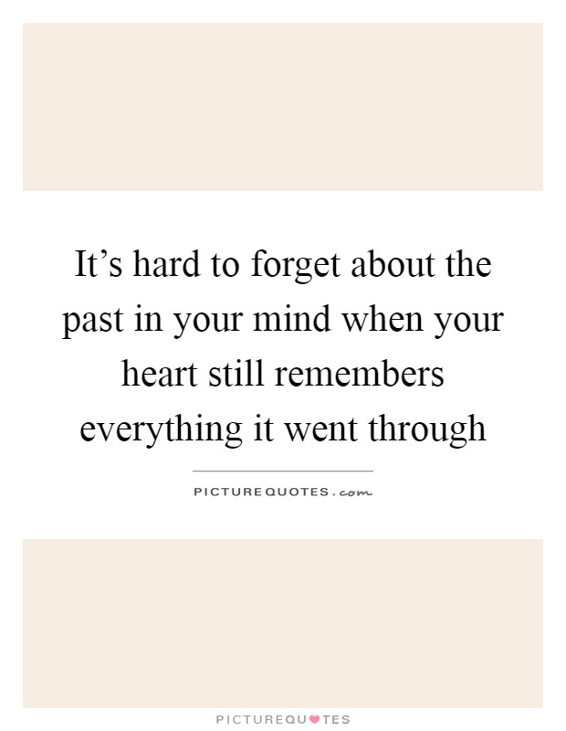 It's hard to forget about the past in your mind when your heart still remembers everything it went through Picture Quote #1