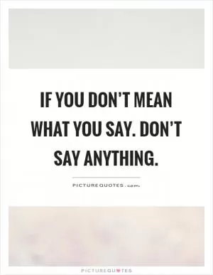 If you don’t mean what you say. Don’t say anything Picture Quote #1