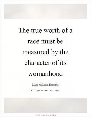 The true worth of a race must be measured by the character of its womanhood Picture Quote #1