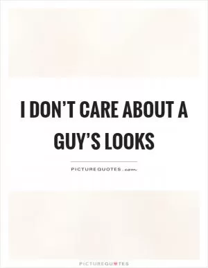I don’t care about a guy’s looks Picture Quote #1