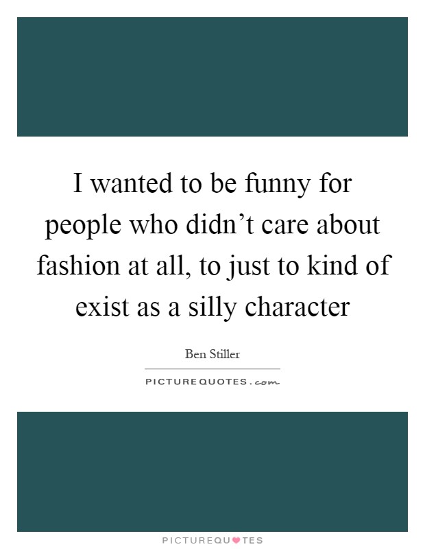 I wanted to be funny for people who didn't care about fashion at all, to just to kind of exist as a silly character Picture Quote #1