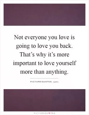 Not everyone you love is going to love you back. That’s why it’s more important to love yourself more than anything Picture Quote #1