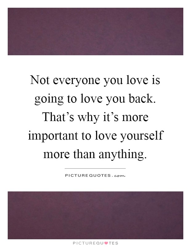 Not everyone you love is going to love you back. That's why it's more important to love yourself more than anything Picture Quote #1