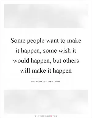 Some people want to make it happen, some wish it would happen, but others will make it happen Picture Quote #1