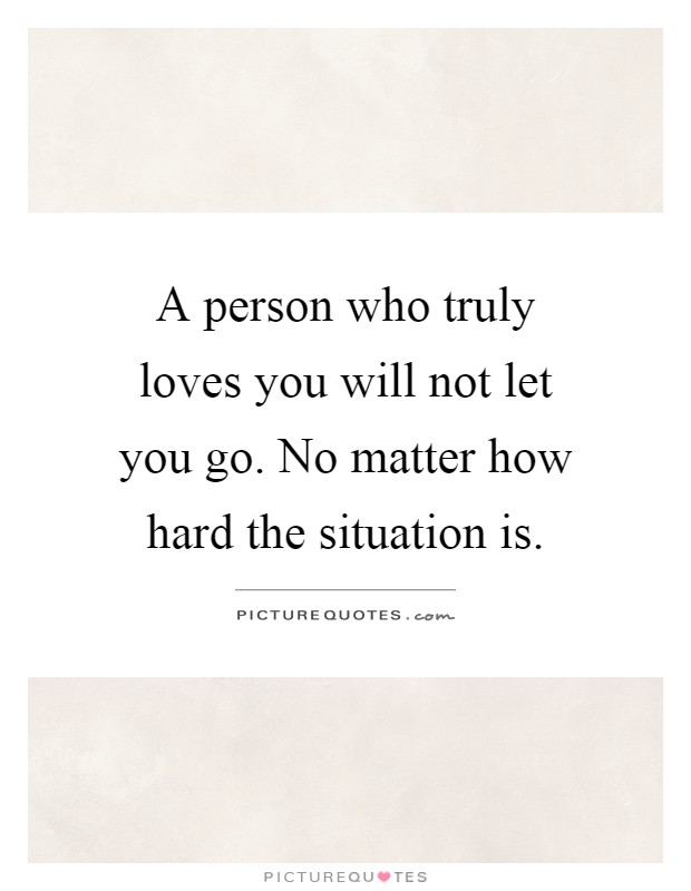 A person who truly loves you will not let you go. No matter how hard the situation is Picture Quote #1