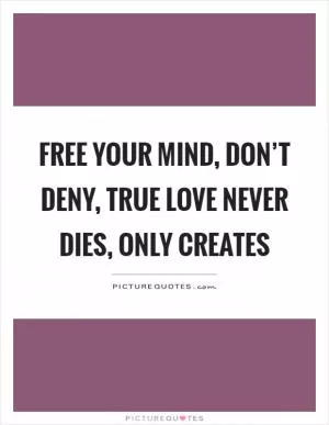 Free your mind, don’t deny, true love never dies, only creates Picture Quote #1