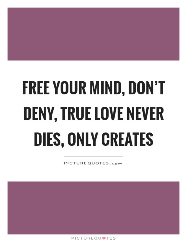 Free your mind, don't deny, true love never dies, only creates Picture Quote #1
