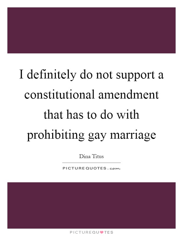 I definitely do not support a constitutional amendment that has to do with prohibiting gay marriage Picture Quote #1