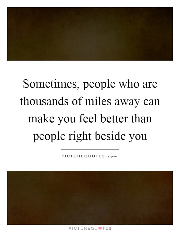 Sometimes, people who are thousands of miles away can make you feel better than people right beside you Picture Quote #1