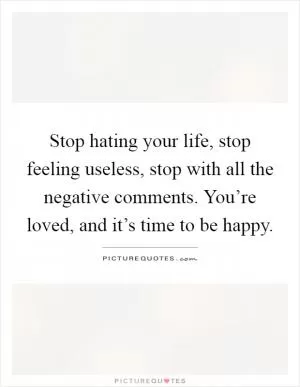 Stop hating your life, stop feeling useless, stop with all the negative comments. You’re loved, and it’s time to be happy Picture Quote #1