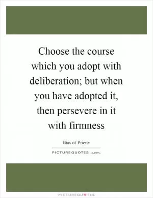 Choose the course which you adopt with deliberation; but when you have adopted it, then persevere in it with firmness Picture Quote #1