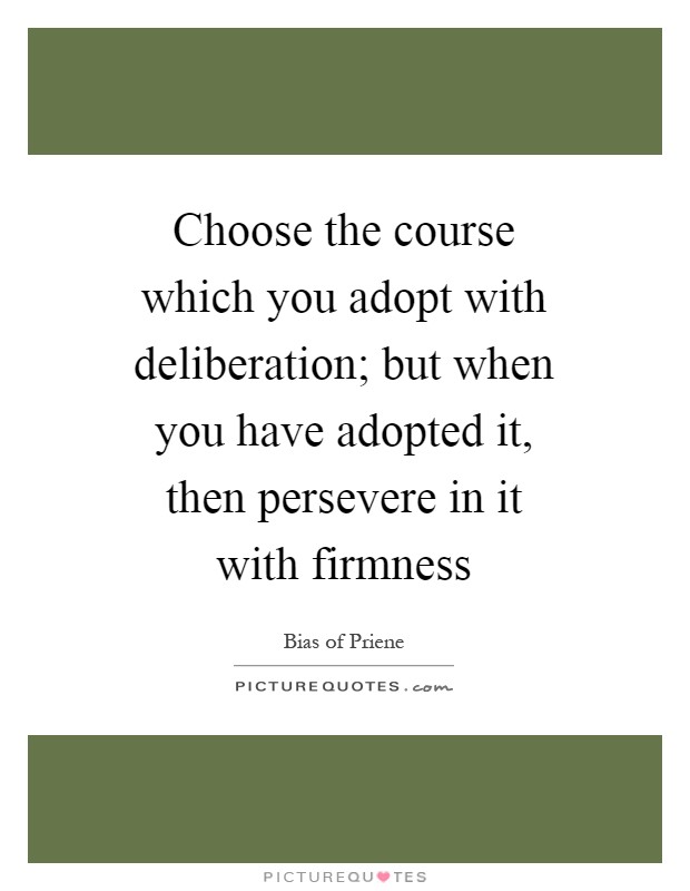 Choose the course which you adopt with deliberation; but when you have adopted it, then persevere in it with firmness Picture Quote #1