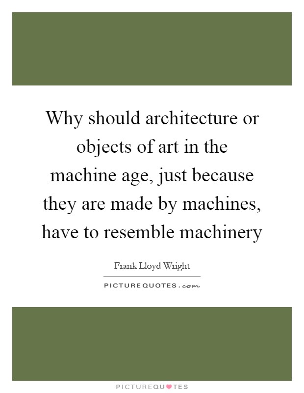 Why should architecture or objects of art in the machine age, just because they are made by machines, have to resemble machinery Picture Quote #1