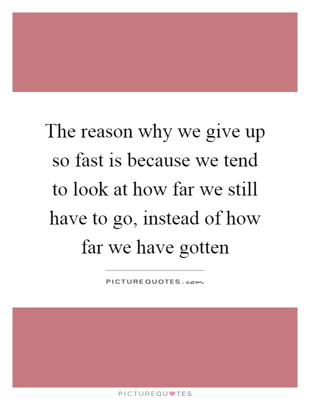 The reason why we give up so fast is because we tend to look at how far we still have to go, instead of how far we have gotten Picture Quote #1