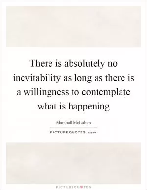 There is absolutely no inevitability as long as there is a willingness to contemplate what is happening Picture Quote #1