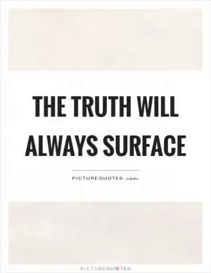 The truth will always surface Picture Quote #1