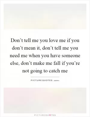 Don’t tell me you love me if you don’t mean it, don’t tell me you need me when you have someone else, don’t make me fall if you’re not going to catch me Picture Quote #1