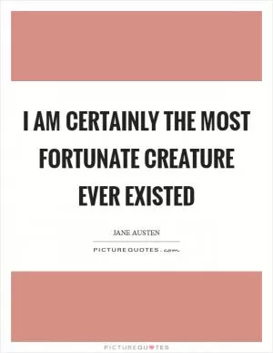 I am certainly the most fortunate creature ever existed Picture Quote #1
